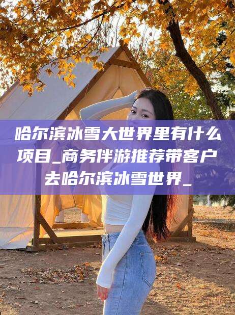 延安哈尔滨冰雪大世界里有什么项目_商务伴游推荐带客户去哈尔滨冰雪世界_