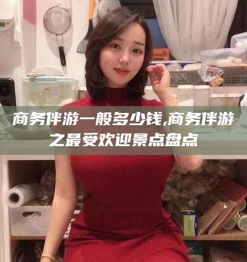 延安商务伴游一般多少钱,商务伴游之最受欢迎景点盘点