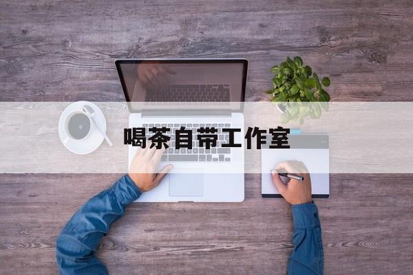 工作室茶馆暗语最新资讯(谁能告诉我哪里有延安喝茶自带工作室?) 工作室茶馆暗语最新资讯(谁能告诉我哪里有延安喝茶自带工作室?)