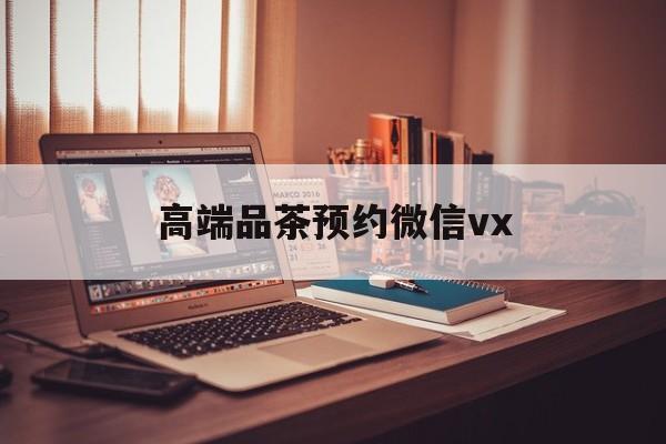 延安关于高端品茶预约微信vx的信息