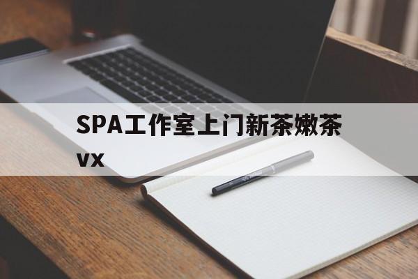 延安广州哪里可以找约茶新茶的品茶地最新资讯（谁能告诉我哪里有延安SPA工作室上门新茶嫩茶vx？）