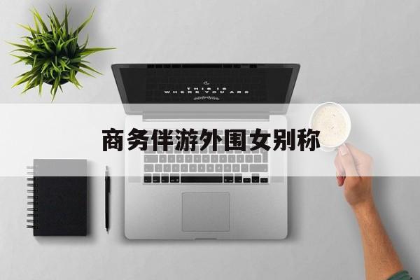 女商务伴游一般干什么最新资讯（谁能告诉我哪里有延安商务伴游外围女别称？）