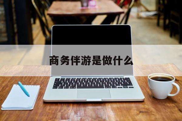商务伴游是什么工作最新资讯（谁能告诉我哪里有延安商务伴游是做什么？）